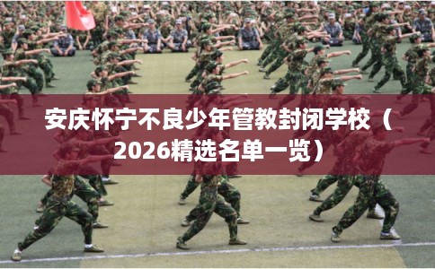 安庆怀宁不良少年管教封闭学校（2026精选名单一览）