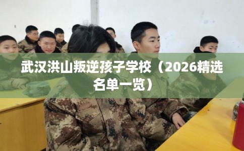 武汉洪山叛逆孩子学校（2026精选名单一览）