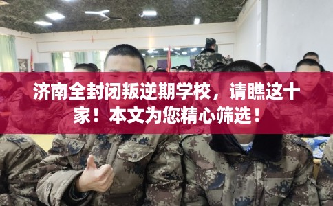 济南全封闭叛逆期学校，请瞧这十家！本文为您精心筛选！
