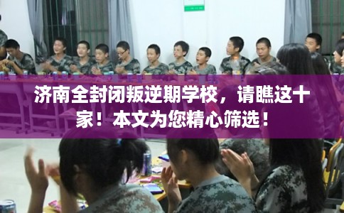 济南全封闭叛逆期学校，请瞧这十家！本文为您精心筛选！