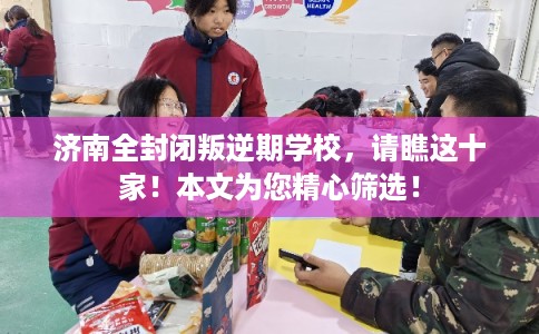 济南全封闭叛逆期学校，请瞧这十家！本文为您精心筛选！