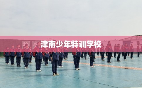 津南少年特训学校 津南少年特训学校