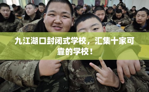 九江湖口封闭式学校，汇集十家可靠的学校！