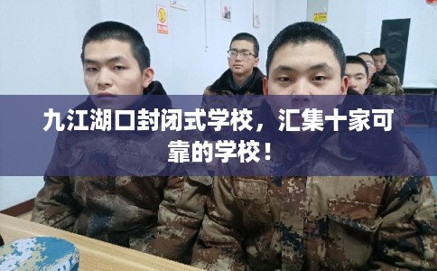 九江湖口封闭式学校，汇集十家可靠的学校！