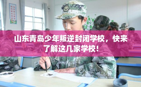 山东青岛少年叛逆封闭学校，快来了解这几家学校!