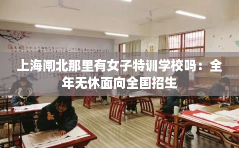 上海闸北那里有女子特训学校吗：全年无休面向全国招生