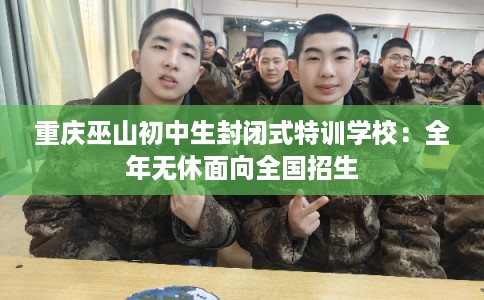 重庆巫山初中生封闭式特训学校：全年无休面向全国招生