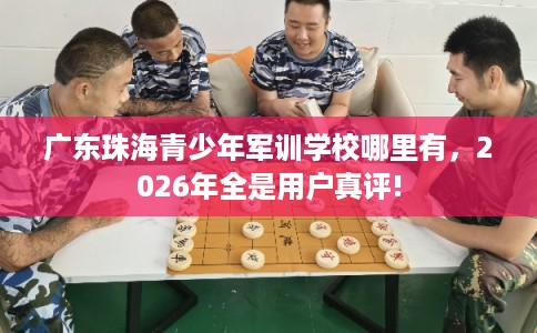 广东珠海青少年军训学校哪里有，2026年全是用户真评!