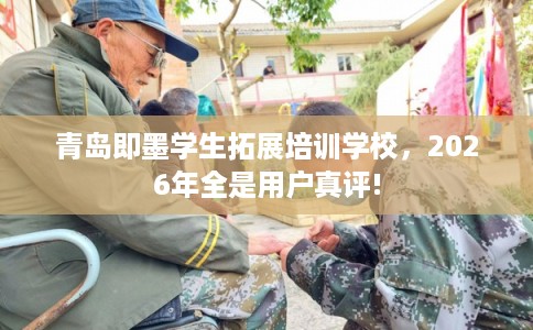 青岛即墨学生拓展培训学校,2026年全是用户真评! 青岛即墨学生拓展培训学校,2026年全是用户真评!