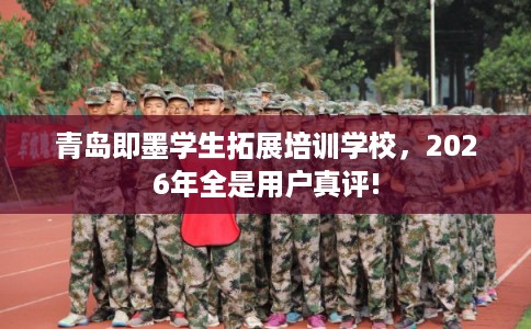 青岛即墨学生拓展培训学校,2026年全是用户真评! 青岛即墨学生拓展培训学校,2026年全是用户真评!