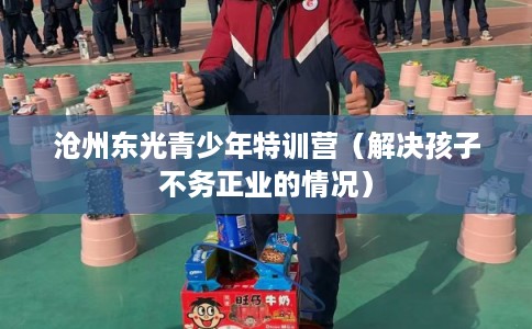沧州东光青少年特训营（解决孩子不务正业的情况）
