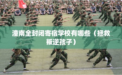 潼南全封闭寄宿学校有哪些（拯救叛逆孩子）