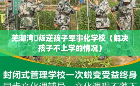 芜湖湾沚叛逆孩子军事化学校（解决孩子不上学的情况）