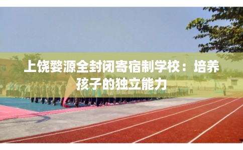 上饶婺源全封闭寄宿制学校:培养孩子的独立能力 上饶婺源全封闭寄宿制学校:培养孩子的独立能力