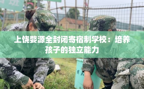 上饶婺源全封闭寄宿制学校：培养孩子的独立能力