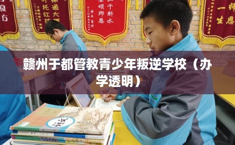 赣州于都管教青少年叛逆学校(办学透明) 赣州于都管教青少年叛逆学校(办学透明)