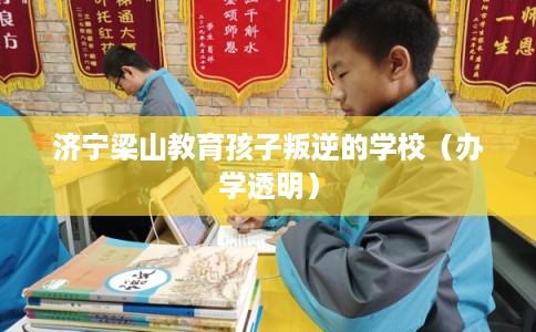 济宁梁山教育孩子叛逆的学校（办学透明）