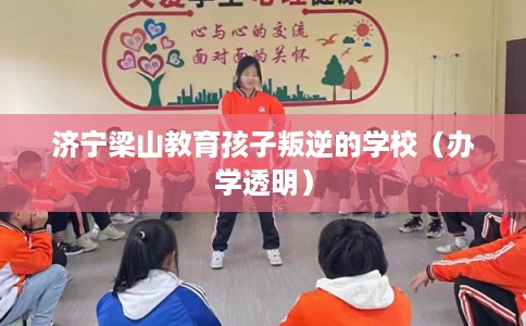 济宁梁山教育孩子叛逆的学校（办学透明）