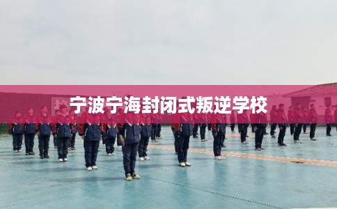宁波宁海封闭式叛逆学校