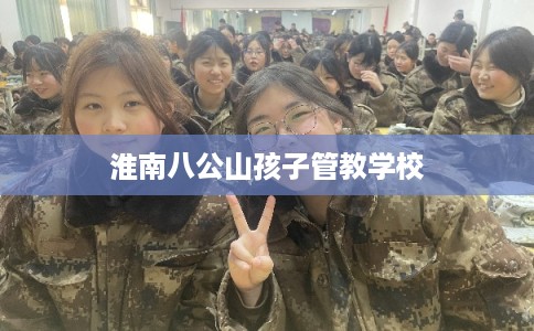 淮南八公山孩子管教学校