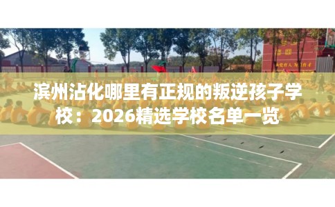 滨州沾化哪里有正规的叛逆孩子学校：2026精选学校名单一览