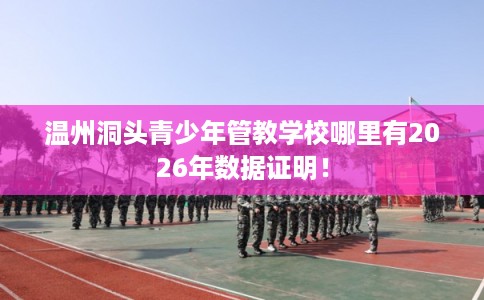 温州洞头青少年管教学校哪里有2026年数据证明！