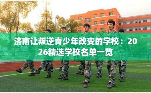 济南让叛逆青少年改变的学校：2026精选学校名单一览