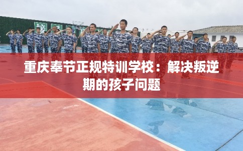 重庆奉节正规特训学校：解决叛逆期的孩子问题
