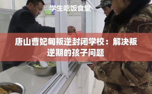 唐山曹妃甸叛逆封闭学校：解决叛逆期的孩子问题