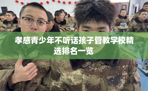 孝感青少年不听话孩子管教学校精选排名一览