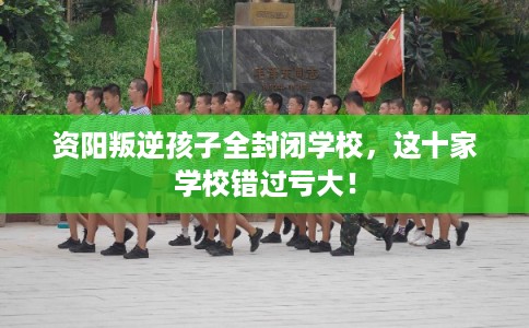 资阳叛逆孩子全封闭学校,这十家学校错过亏大! 资阳叛逆孩子全封闭学校,这十家学校错过亏大!