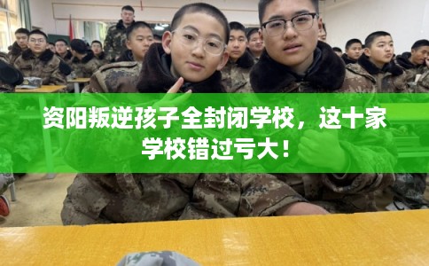 资阳叛逆孩子全封闭学校，这十家学校错过亏大！