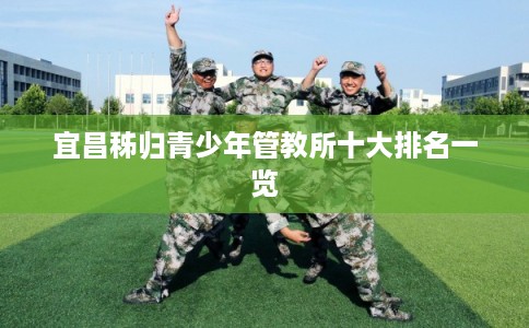 宜昌秭归青少年管教所十大排名一览