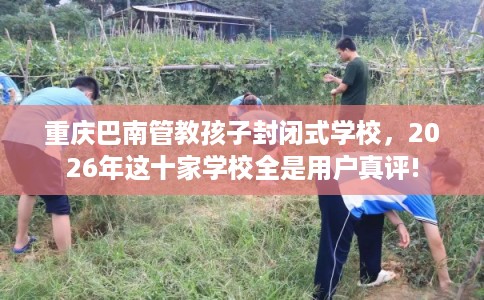 重庆巴南管教孩子封闭式学校，2026年这十家学校全是用户真评!