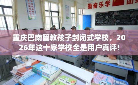 重庆巴南管教孩子封闭式学校，2026年这十家学校全是用户真评!