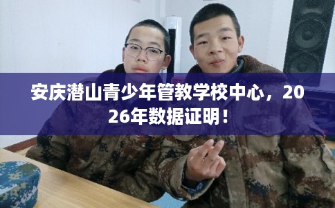 安庆潜山青少年管教学校中心，2026年数据证明！