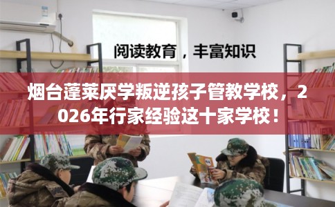 烟台蓬莱厌学叛逆孩子管教学校,2026年行家经验这十家学校! 烟台蓬莱厌学叛逆孩子管教学校,2026年行家经验这十家学校!