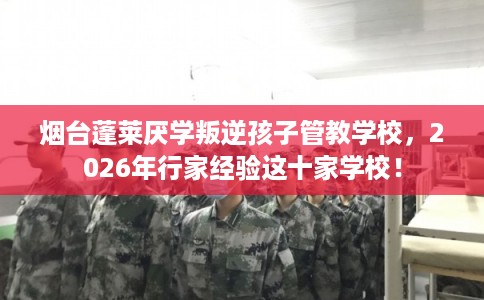 烟台蓬莱厌学叛逆孩子管教学校，2026年行家经验这十家学校！