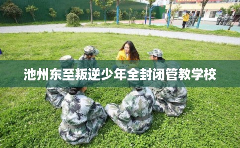 池州东至叛逆少年全封闭管教学校