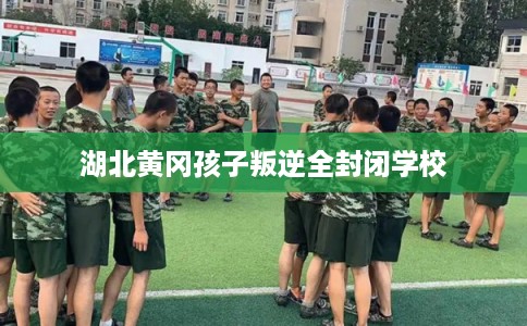 湖北黄冈孩子叛逆全封闭学校