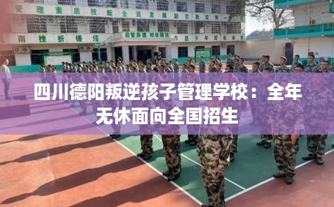 四川德阳叛逆孩子管理学校:全年无休面向全国招生 四川德阳叛逆孩子管理学校:全年无休面向全国招生