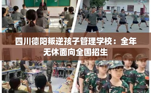 四川德阳叛逆孩子管理学校：全年无休面向全国招生
