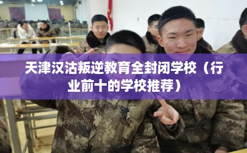 天津汉沽叛逆教育全封闭学校（行业前十的学校推荐）