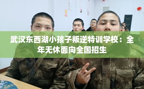 武汉东西湖小孩子叛逆特训学校:全年无休面向全国招生 武汉东西湖小孩子叛逆特训学校:全年无休面向全国招生