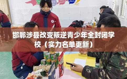 邯郸涉县改变叛逆青少年全封闭学校（实力名单更新）