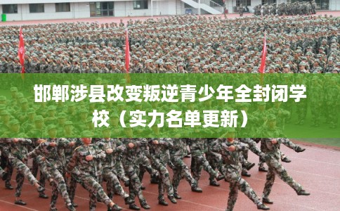 邯郸涉县改变叛逆青少年全封闭学校（实力名单更新）