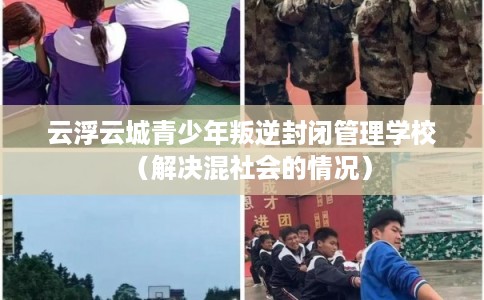 云浮云城青少年叛逆封闭管理学校（解决混社会的情况）