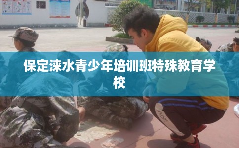 保定涞水青少年培训班特殊教育学校 保定涞水青少年培训班特殊教育学校