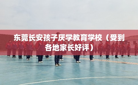东莞长安孩子厌学教育学校（受到各地家长好评）