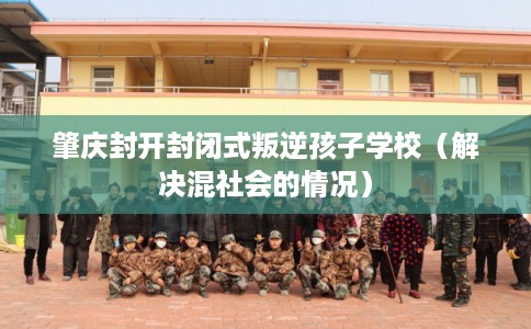 肇庆封开封闭式叛逆孩子学校（解决混社会的情况）